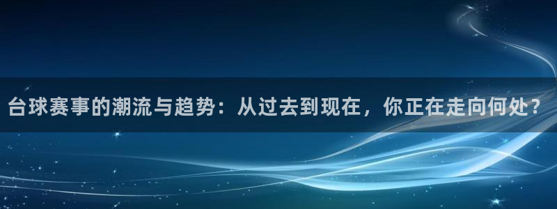 台球赛事的潮流与趋势：从过去到现在，你正在走向何处？