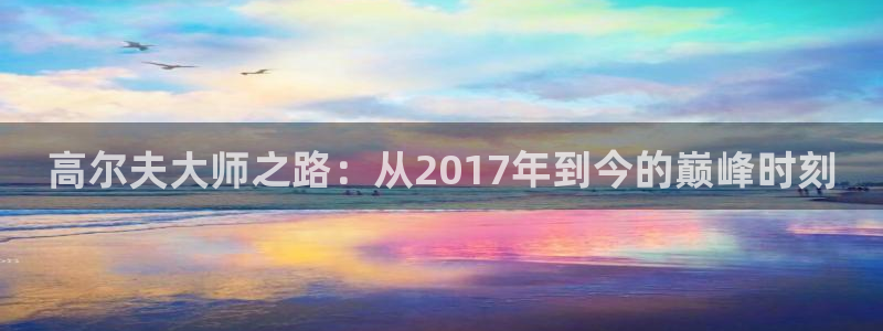  高尔夫大师之路：从2017年到今的巅峰时刻